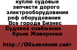 куплю судовые запчасти дорого.!электрооборудования!реф оборудования! - Все города Бизнес » Судовое снабжение   . Крым,Жаворонки